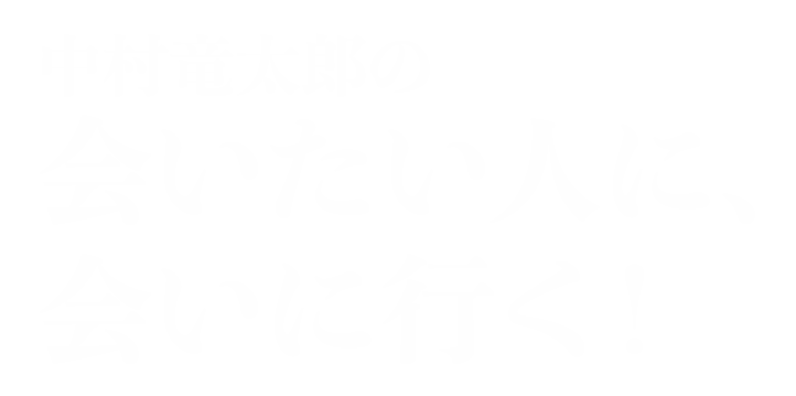 ジャーナリスト・中村竜太郎の会いたい人に、会いに行く!
