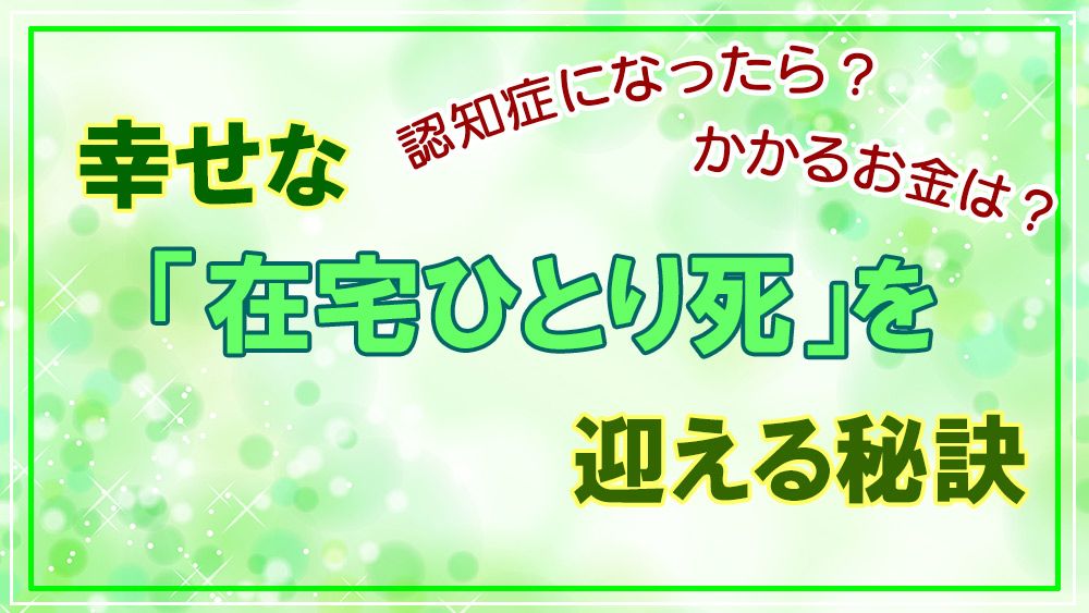 認知症になったら? かかるお金は? 幸せな「在宅ひとり死」を迎える秘訣